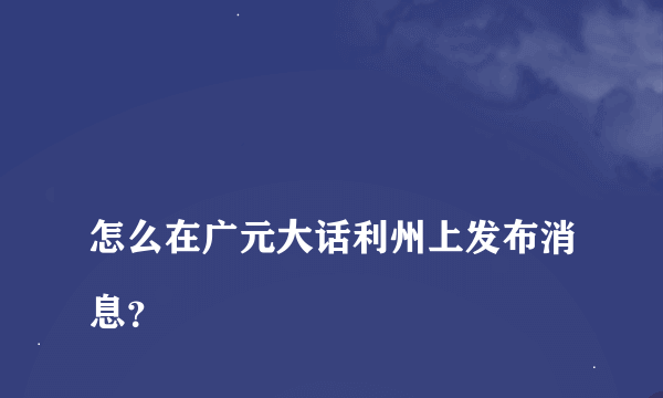 
怎么在广元大话利州上发布消息？

