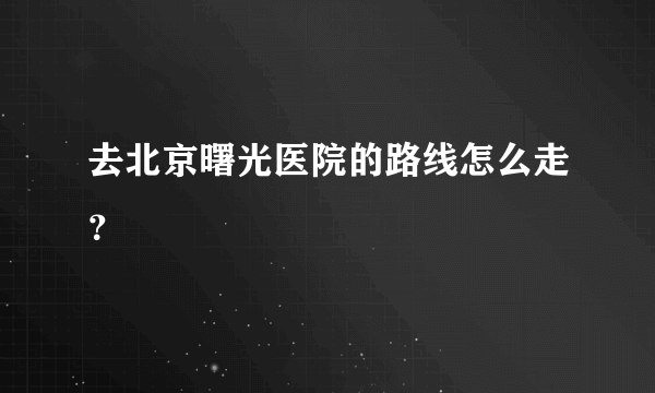 去北京曙光医院的路线怎么走？