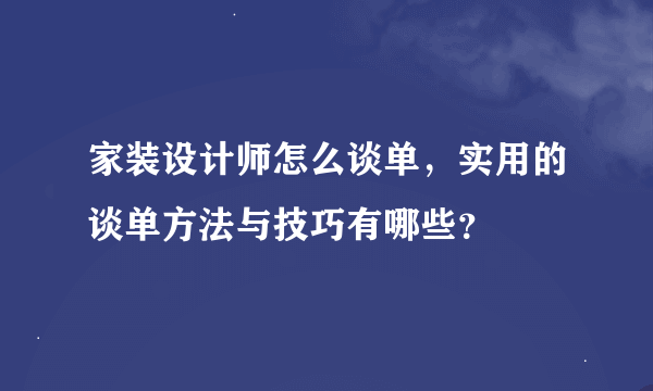 家装设计师怎么谈单，实用的谈单方法与技巧有哪些？