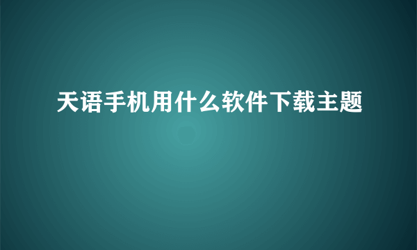 天语手机用什么软件下载主题