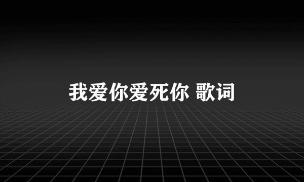 我爱你爱死你 歌词