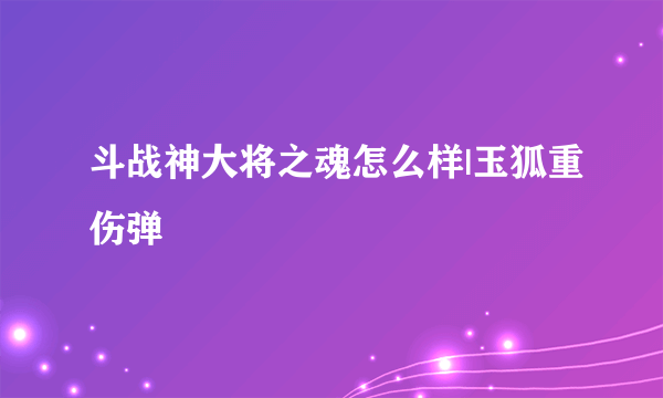 斗战神大将之魂怎么样|玉狐重伤弹