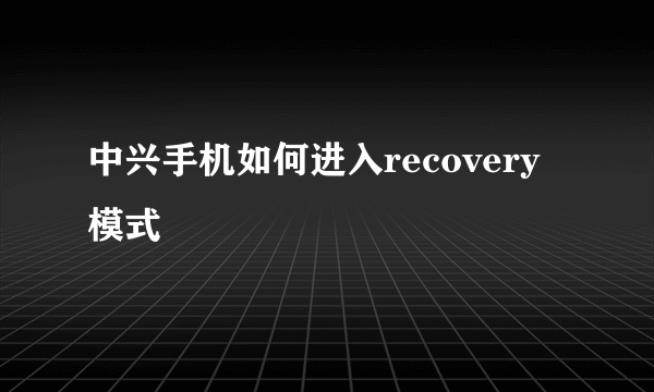 中兴手机如何进入recovery模式