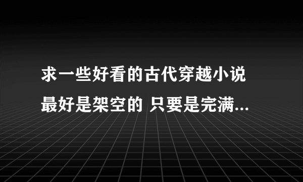 求一些好看的古代穿越小说 最好是架空的 只要是完满结局的就好，其他的无所谓