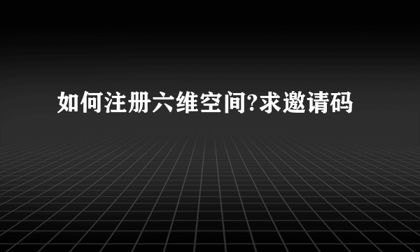 如何注册六维空间?求邀请码