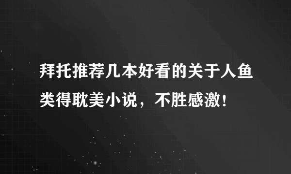 拜托推荐几本好看的关于人鱼类得耽美小说，不胜感激！