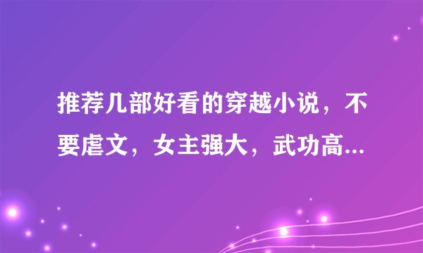 推荐几部好看的穿越小说，不要虐文，女主强大，武功高强，一对一