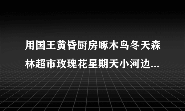 用国王黄昏厨房啄木鸟冬天森林超市玫瑰花星期天小河边编一个童话故事？