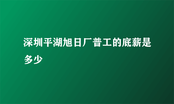 深圳平湖旭日厂普工的底薪是多少