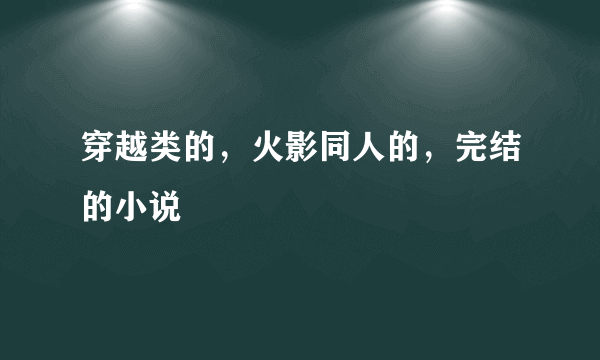 穿越类的，火影同人的，完结的小说