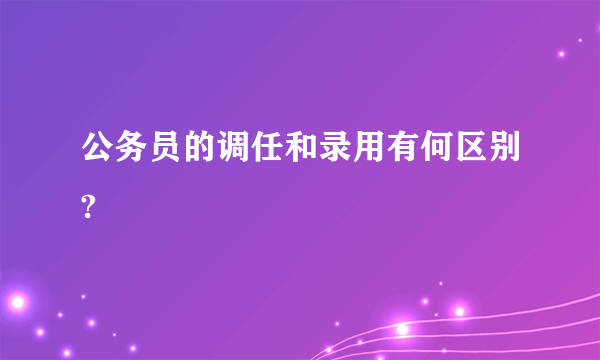 公务员的调任和录用有何区别?