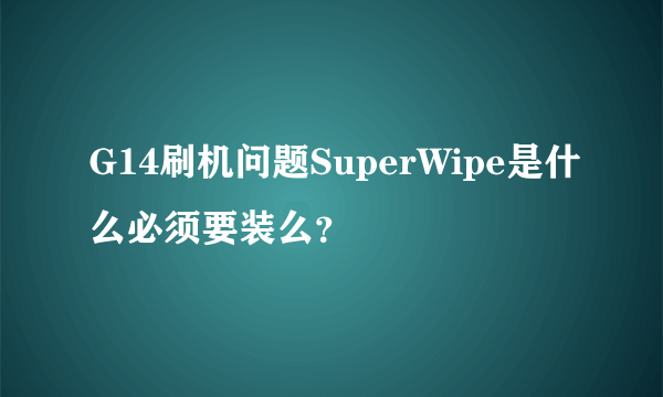 G14刷机问题SuperWipe是什么必须要装么？