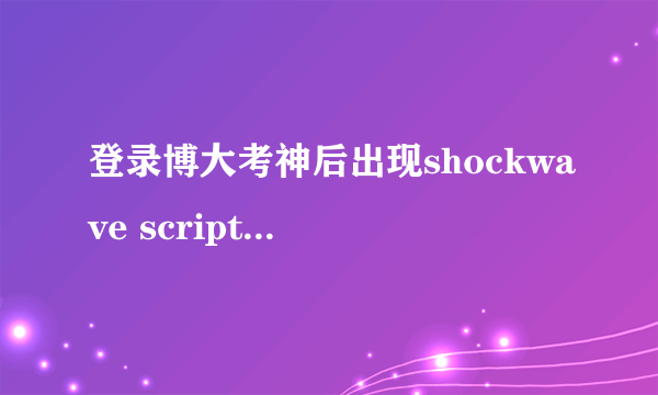 登录博大考神后出现shockwave script error continue 对话框 无法操作怎么办