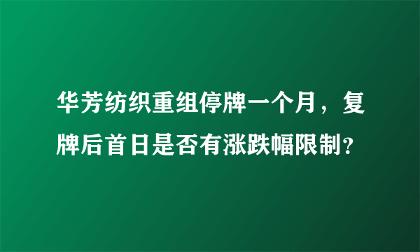 华芳纺织重组停牌一个月，复牌后首日是否有涨跌幅限制？