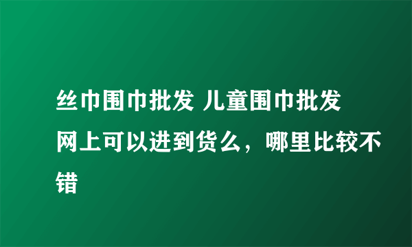 丝巾围巾批发 儿童围巾批发网上可以进到货么，哪里比较不错