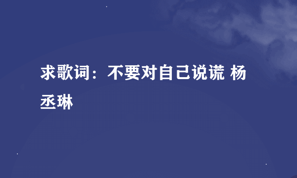 求歌词：不要对自己说谎 杨丞琳