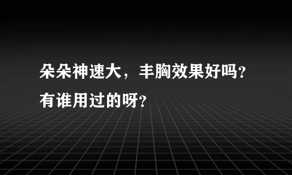 朵朵神速大，丰胸效果好吗？有谁用过的呀？