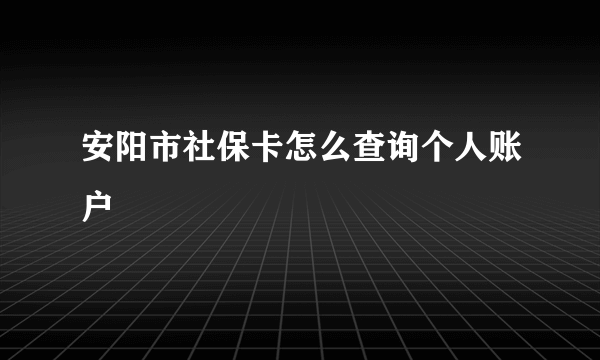 安阳市社保卡怎么查询个人账户