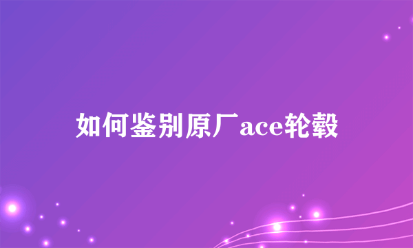 如何鉴别原厂ace轮毂