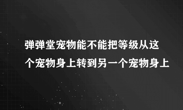 弹弹堂宠物能不能把等级从这个宠物身上转到另一个宠物身上