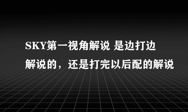 SKY第一视角解说 是边打边解说的，还是打完以后配的解说