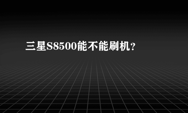 三星S8500能不能刷机？