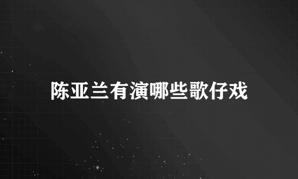 陈亚兰有演哪些歌仔戏