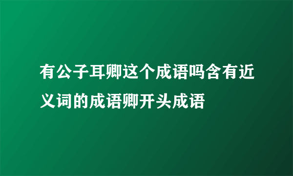 有公子耳卿这个成语吗含有近义词的成语卿开头成语