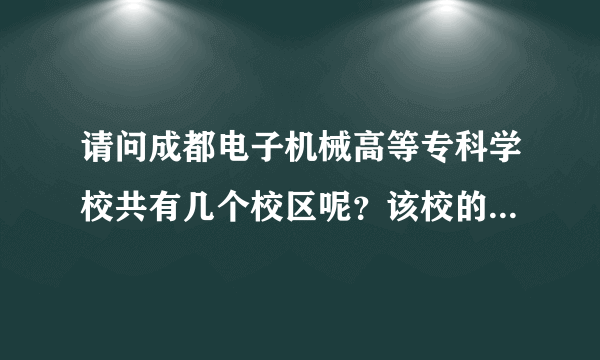 请问成都电子机械高等专科学校共有几个校区呢？该校的每个校区的名称是什么呢？