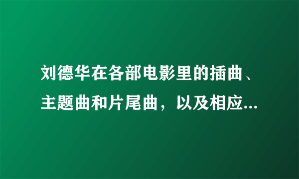 刘德华在各部电影里的插曲、主题曲和片尾曲，以及相应的电影名字？ 求全啊！