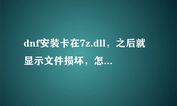 dnf安装卡在7z.dll，之后就显示文件损坏，怎么办，急，在线等