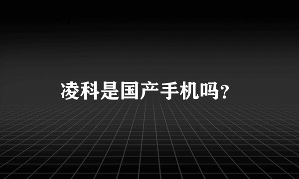 凌科是国产手机吗？