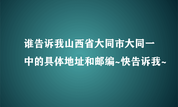 谁告诉我山西省大同市大同一中的具体地址和邮编~快告诉我~