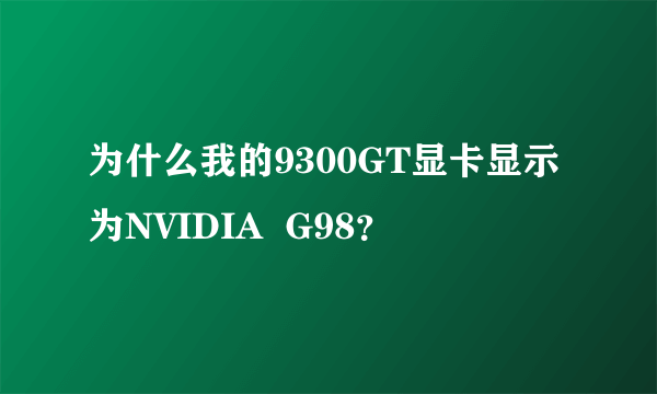 为什么我的9300GT显卡显示为NVIDIA  G98？