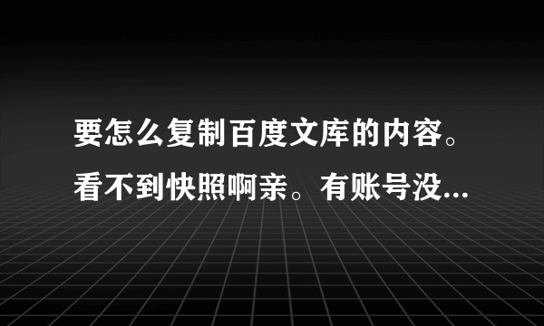 要怎么复制百度文库的内容。看不到快照啊亲。有账号没分数了亲