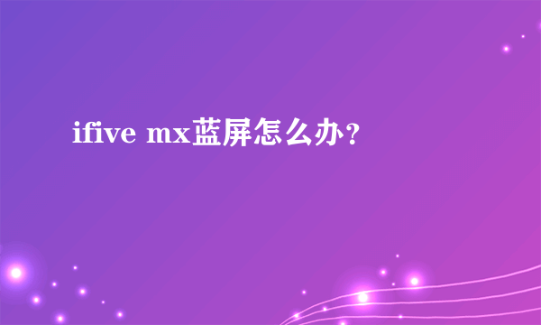 ifive mx蓝屏怎么办？