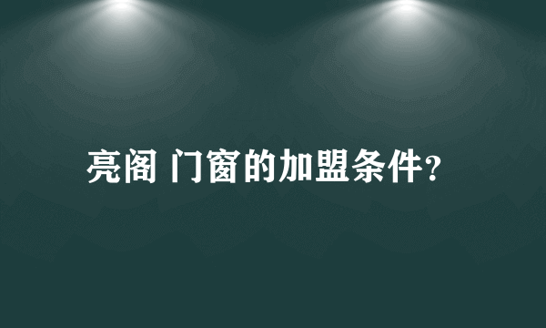 亮阁 门窗的加盟条件？