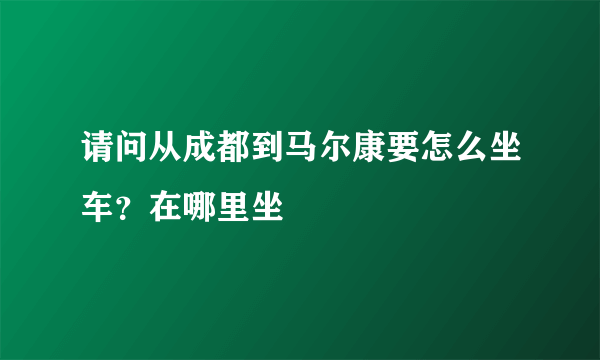 请问从成都到马尔康要怎么坐车？在哪里坐