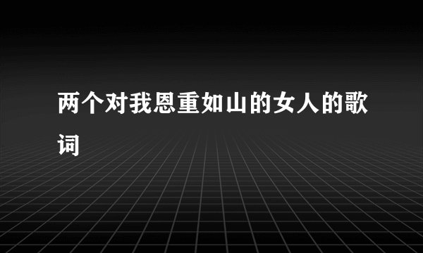 两个对我恩重如山的女人的歌词