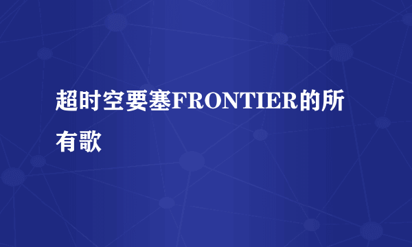 超时空要塞FRONTIER的所有歌