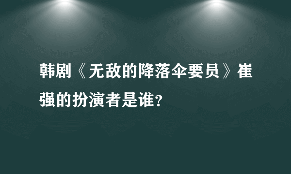 韩剧《无敌的降落伞要员》崔强的扮演者是谁？