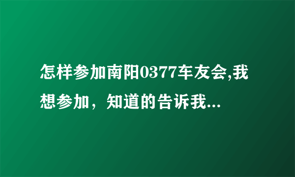 怎样参加南阳0377车友会,我想参加，知道的告诉我，谢谢了。