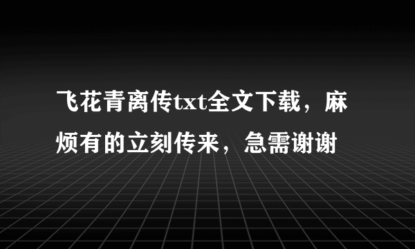 飞花青离传txt全文下载，麻烦有的立刻传来，急需谢谢