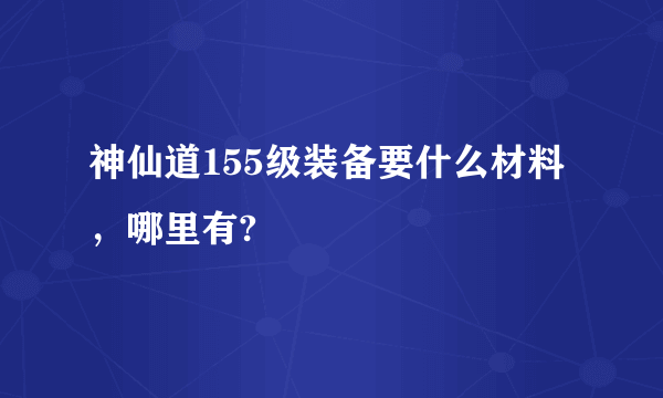 神仙道155级装备要什么材料，哪里有?