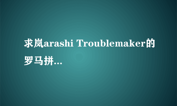 求岚arashi Troublemaker的罗马拼音和中文歌词