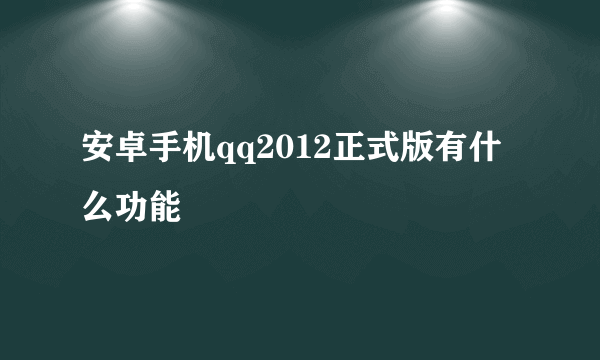 安卓手机qq2012正式版有什么功能