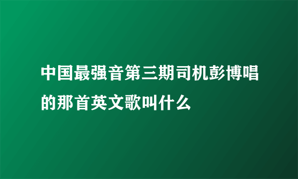 中国最强音第三期司机彭博唱的那首英文歌叫什么