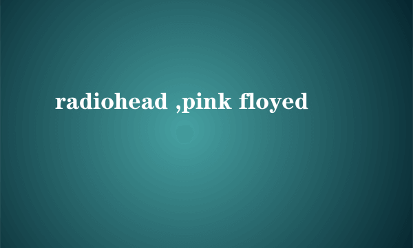 radiohead ,pink floyed