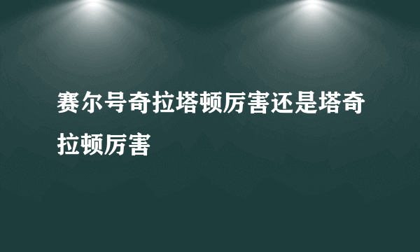 赛尔号奇拉塔顿厉害还是塔奇拉顿厉害