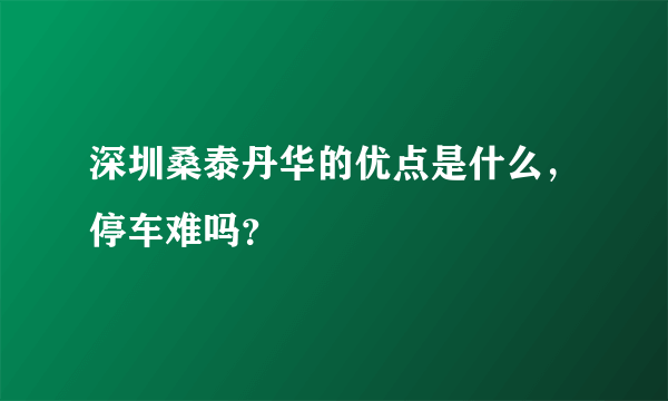 深圳桑泰丹华的优点是什么，停车难吗？